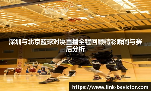 深圳与北京篮球对决直播全程回顾精彩瞬间与赛后分析